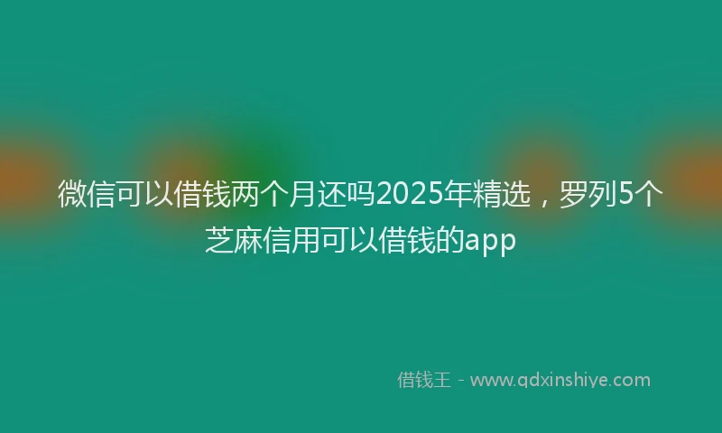 微信可以借钱两个月还吗2025年精选，罗列5个芝麻信用可以借钱的app