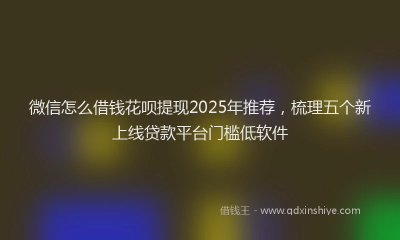 微信怎么借钱花呗提现2025年推荐，梳理五个新上线贷款平台门槛低软件