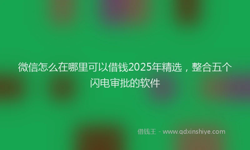 微信怎么在哪里可以借钱2025年精选，整合五个闪电审批的软件