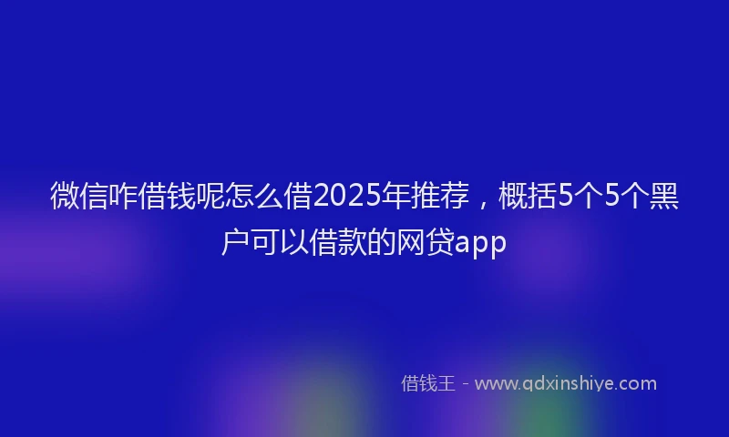 微信咋借钱呢怎么借2025年推荐，概括5个5个黑户可以借款的网贷app