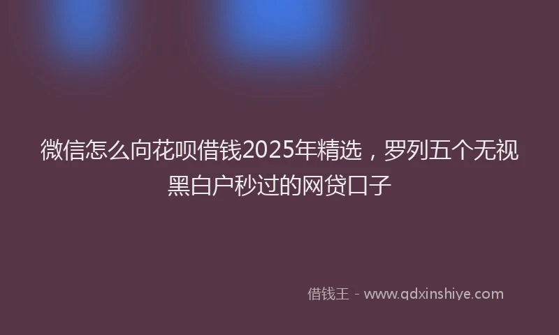微信怎么向花呗借钱2025年精选，罗列五个无视黑白户秒过的网贷口子