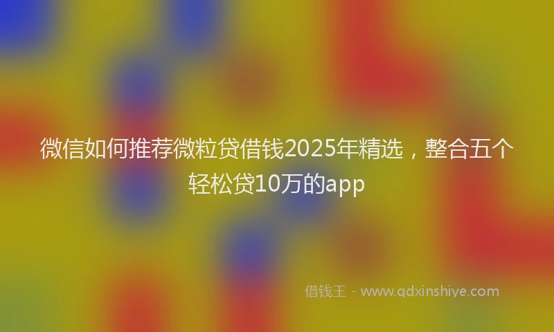 微信如何推荐微粒贷借钱2025年精选，整合五个轻松贷10万的app