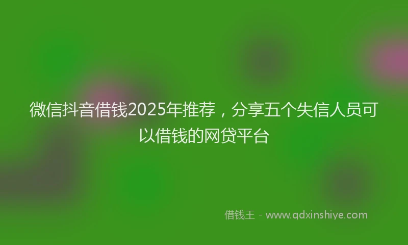 微信抖音借钱2025年推荐，分享五个失信人员可以借钱的网贷平台