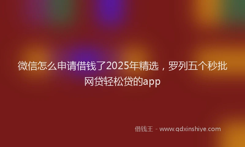 微信怎么申请借钱了2025年精选，罗列五个秒批网贷轻松贷的app