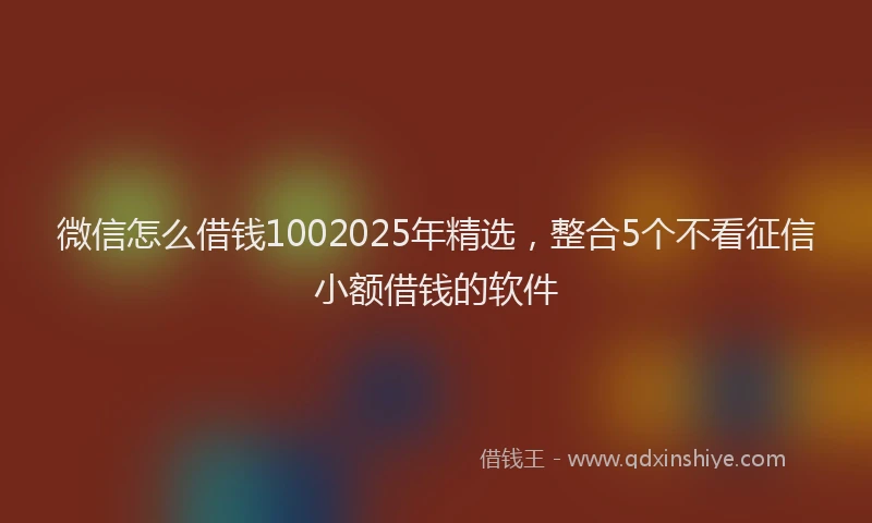 微信怎么借钱1002025年精选，整合5个不看征信小额借钱的软件