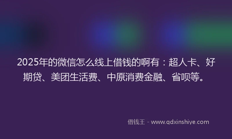 2025年的微信怎么线上借钱的啊有：超人卡、好期贷、美团生活费、中原消费金融、省呗等。