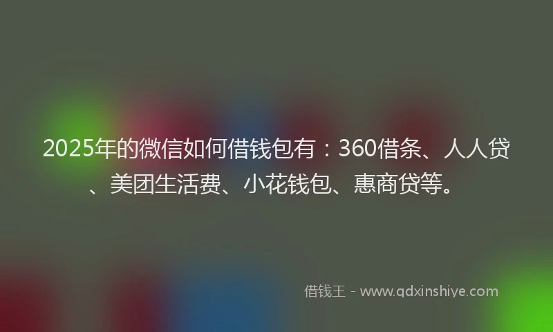 2025年的微信如何借钱包有:360借条、人人贷、美团生活费、小花钱包、惠商贷等。