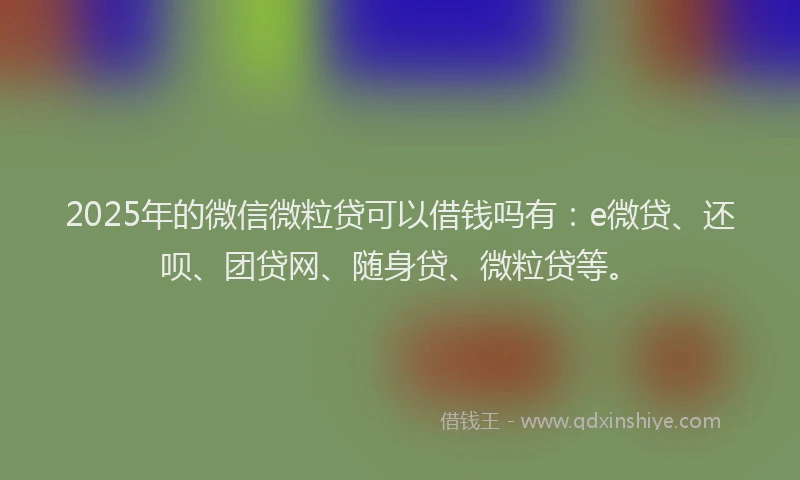 2025年的微信微粒贷可以借钱吗有：e微贷、还呗、团贷网、随身贷、微粒贷等。