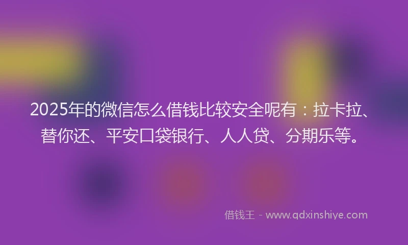 2025年的微信怎么借钱比较安全呢有：拉卡拉、替你还、平安口袋银行、人人贷、分期乐等。