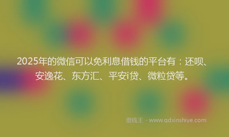 2025年的微信可以免利息借钱的平台有：还呗、安逸花、东方汇、平安i贷、微粒贷等。
