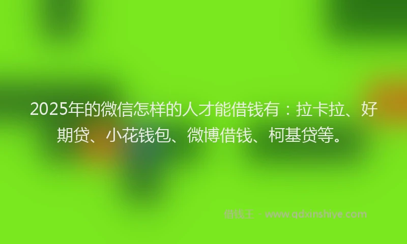 2025年的微信怎样的人才能借钱有：拉卡拉、好期贷、小花钱包、微博借钱、柯基贷等。
