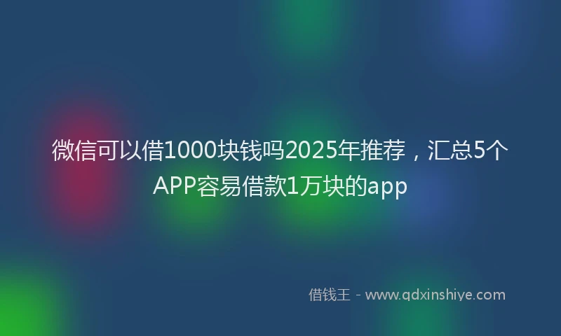 微信可以借1000块钱吗2025年推荐，汇总5个APP容易借款1万块的app