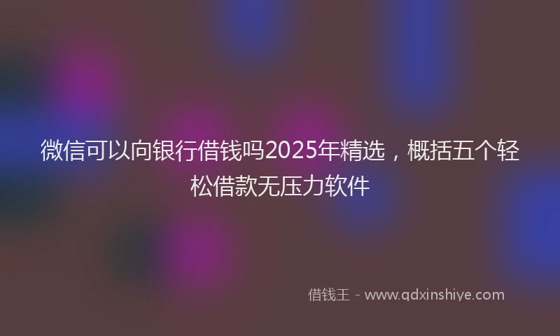 微信可以向银行借钱吗2025年精选，概括五个轻松借款无压力软件