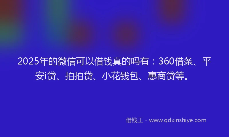 2025年的微信可以借钱真的吗有：360借条、平安i贷、拍拍贷、小花钱包、惠商贷等。