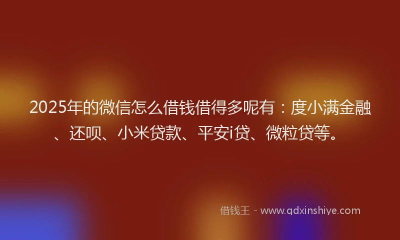 2025年的微信怎么借钱借得多呢有：度小满金融、还呗、小米贷款、平安i贷、微粒贷等。
