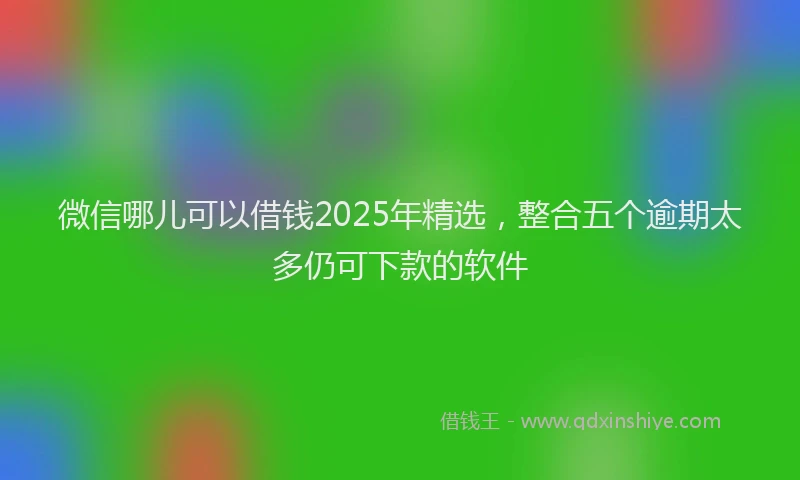 微信哪儿可以借钱2025年精选，整合五个逾期太多仍可下款的软件