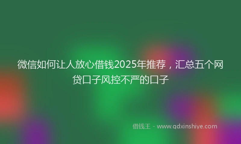 微信如何让人放心借钱2025年推荐，汇总五个网贷口子风控不严的口子