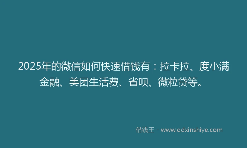 2025年的微信如何快速借钱有：拉卡拉、度小满金融、美团生活费、省呗、微粒贷等。