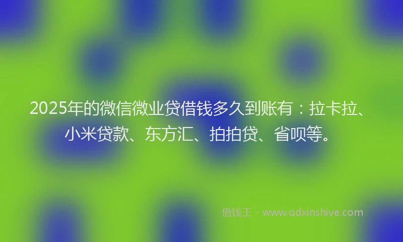 2025年的微信微业贷借钱多久到账有：拉卡拉、小米贷款、东方汇、拍拍贷、省呗等。