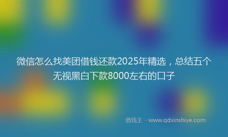 微信怎么找美团借钱还款2025年精选，总结五个无视黑白下款8000左右的口子