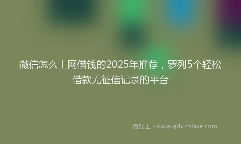 微信怎么上网借钱的2025年推荐，罗列5个轻松借款无征信记录的平台