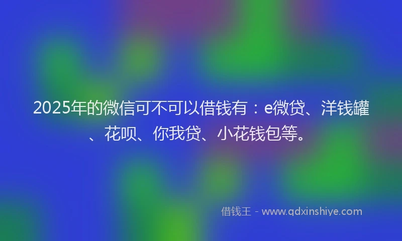 2025年的微信可不可以借钱有：e微贷、洋钱罐、花呗、你我贷、小花钱包等。