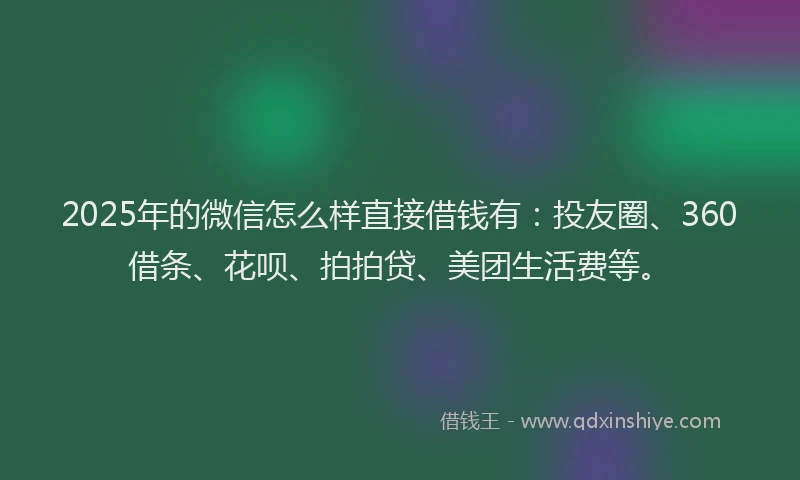 2025年的微信怎么样直接借钱有：投友圈、360借条、花呗、拍拍贷、美团生活费等。
