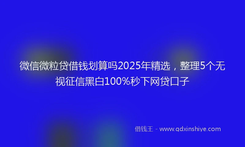 微信微粒贷借钱划算吗2025年精选，整理5个无视征信黑白100%秒下网贷口子