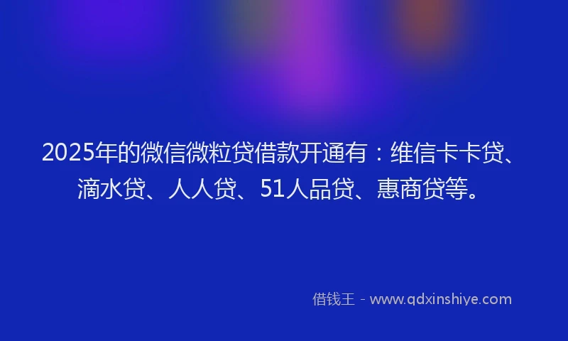 2025年的微信微粒贷借款开通有：维信卡卡贷、滴水贷、人人贷、51人品贷、惠商贷等。