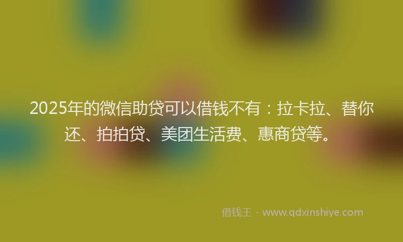 2025年的微信助贷可以借钱不有：拉卡拉、替你还、拍拍贷、美团生活费、惠商贷等。