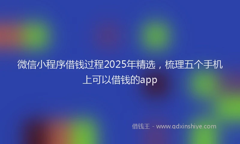 微信小程序借钱过程2025年精选，梳理五个手机上可以借钱的app