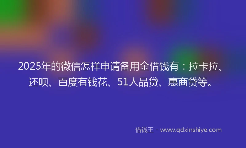 2025年的微信怎样申请备用金借钱有：拉卡拉、还呗、百度有钱花、51人品贷、惠商贷等。
