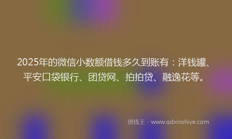2025年的微信小数额借钱多久到账有：洋钱罐、平安口袋银行、团贷网、拍拍贷、融逸花等。