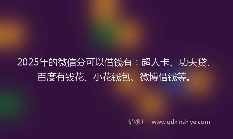 2025年的微信分可以借钱有：超人卡、功夫贷、百度有钱花、小花钱包、微博借钱等。