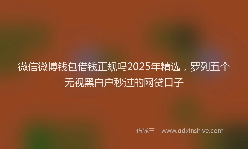 微信微博钱包借钱正规吗2025年精选，罗列五个无视黑白户秒过的网贷口子