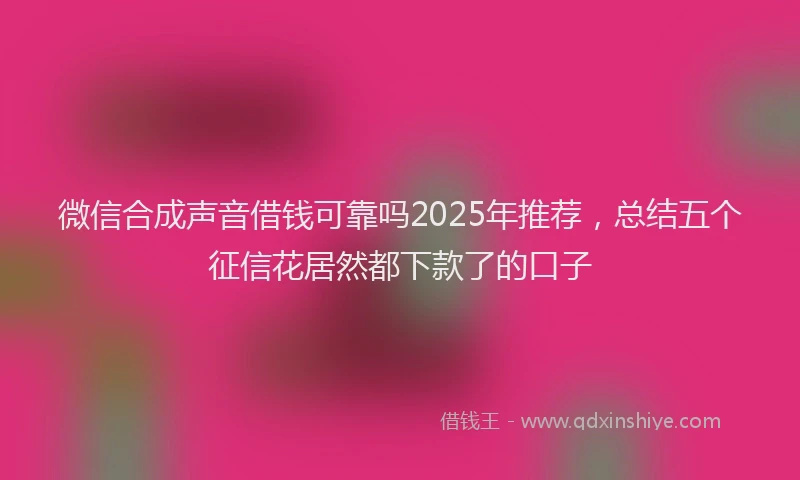 微信合成声音借钱可靠吗2025年推荐，总结五个征信花居然都下款了的口子