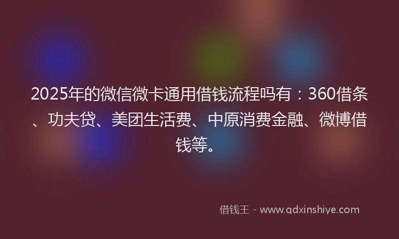 2025年的微信微卡通用借钱流程吗有：360借条、功夫贷、美团生活费、中原消费金融、微博借钱等。