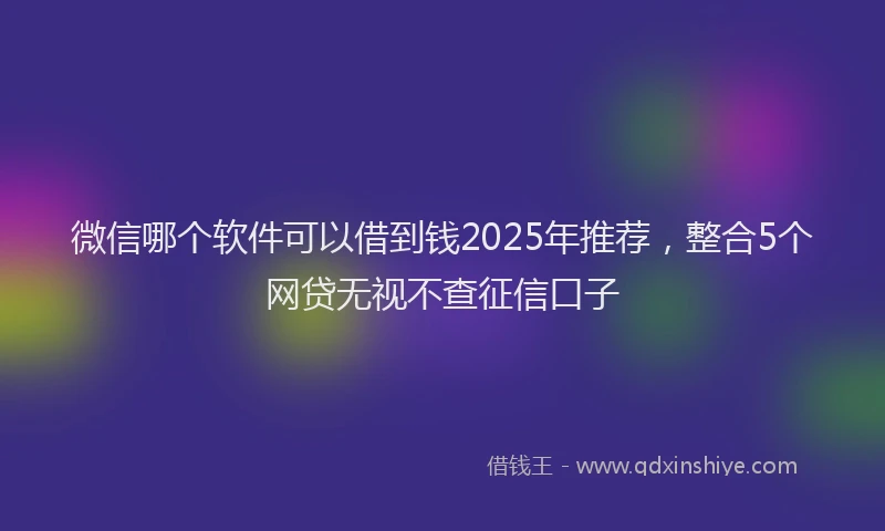 微信哪个软件可以借到钱2025年推荐，整合5个网贷无视不查征信口子