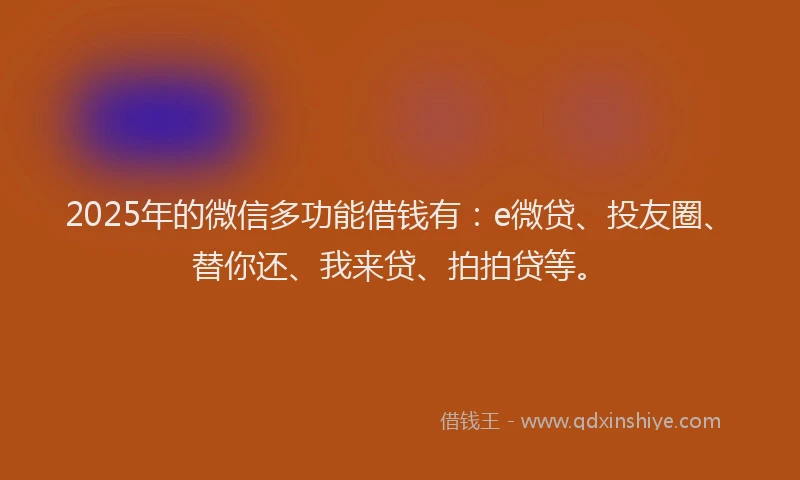 2025年的微信多功能借钱有：e微贷、投友圈、替你还、我来贷、拍拍贷等。