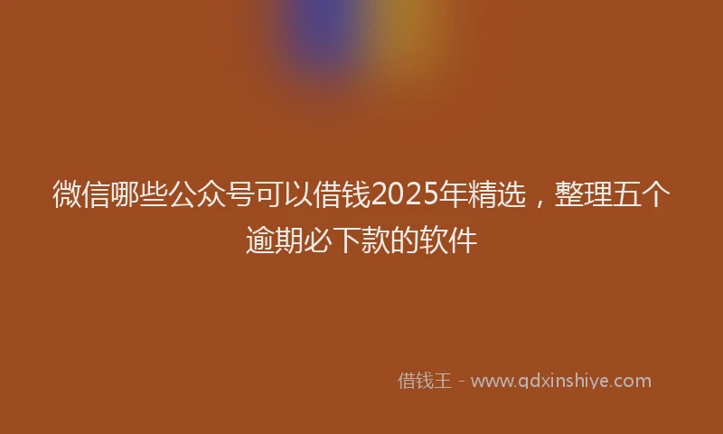 微信哪些公众号可以借钱2025年精选，整理五个逾期必下款的软件