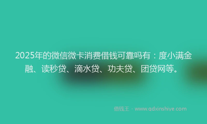 2025年的微信微卡消费借钱可靠吗有：度小满金融、读秒贷、滴水贷、功夫贷、团贷网等。