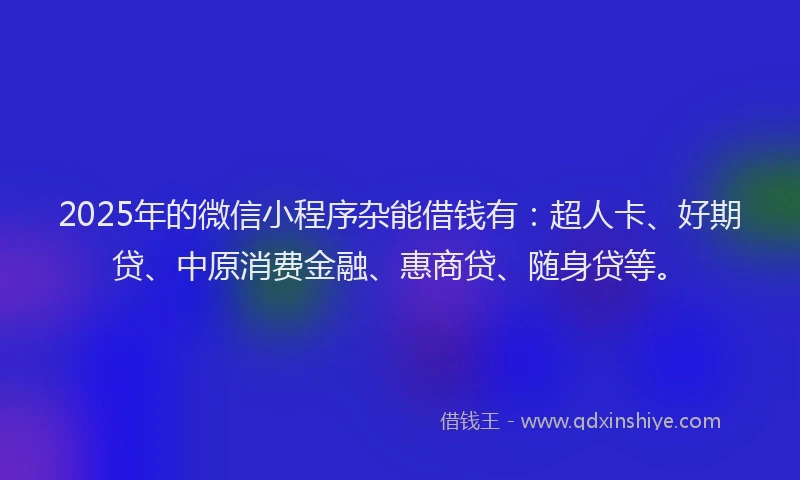 2025年的微信小程序杂能借钱有：超人卡、好期贷、中原消费金融、惠商贷、随身贷等。