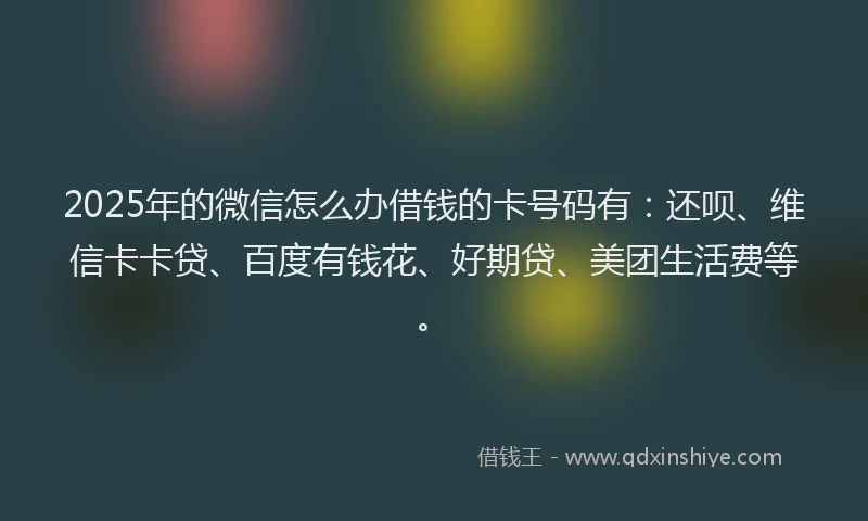 2025年的微信怎么办借钱的卡号码有：还呗、维信卡卡贷、百度有钱花、好期贷、美团生活费等。