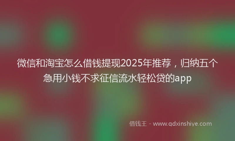 微信和淘宝怎么借钱提现2025年推荐，归纳五个急用小钱不求征信流水轻松贷的app