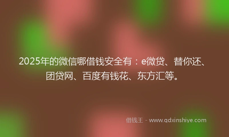 2025年的微信哪借钱安全有：e微贷、替你还、团贷网、百度有钱花、东方汇等。