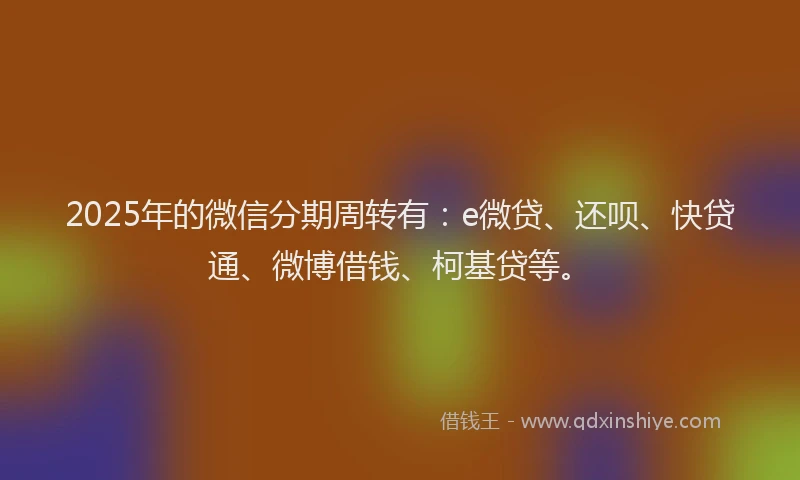 2025年的微信分期周转有：e微贷、还呗、快贷通、微博借钱、柯基贷等。