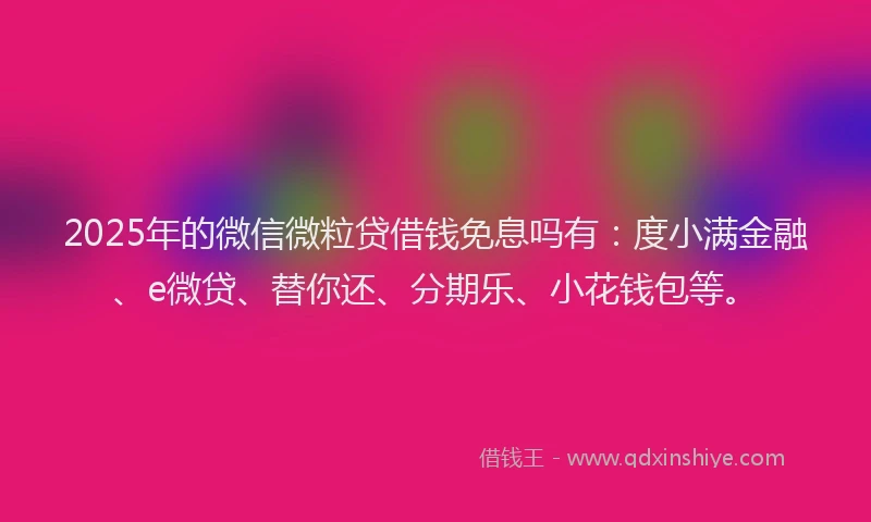 2025年的微信微粒贷借钱免息吗有：度小满金融、e微贷、替你还、分期乐、小花钱包等。