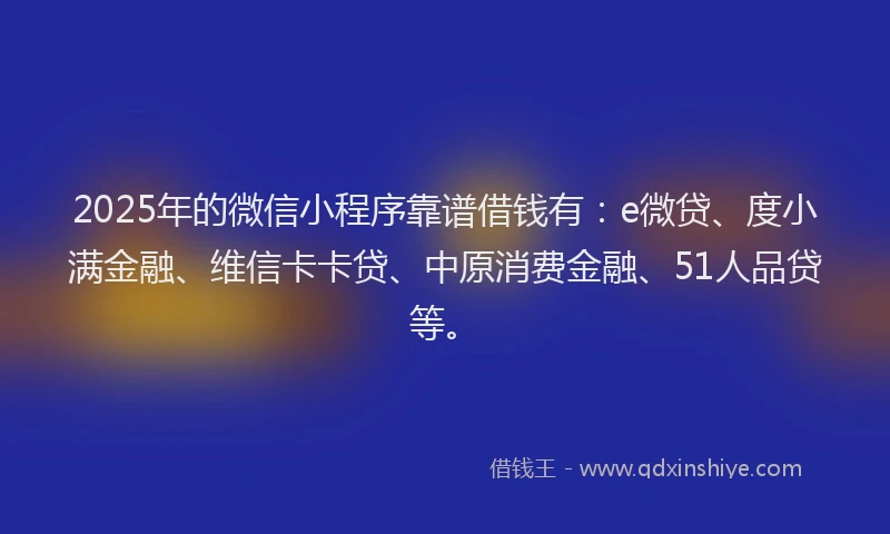 2025年的微信小程序靠谱借钱有：e微贷、度小满金融、维信卡卡贷、中原消费金融、51人品贷等。