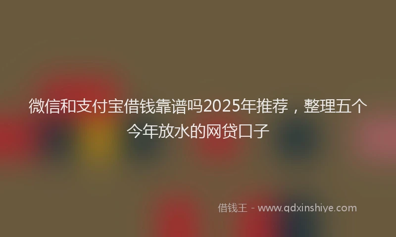 微信和支付宝借钱靠谱吗2025年推荐，整理五个今年放水的网贷口子