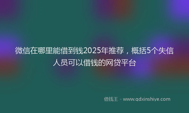 微信在哪里能借到钱2025年推荐，概括5个失信人员可以借钱的网贷平台